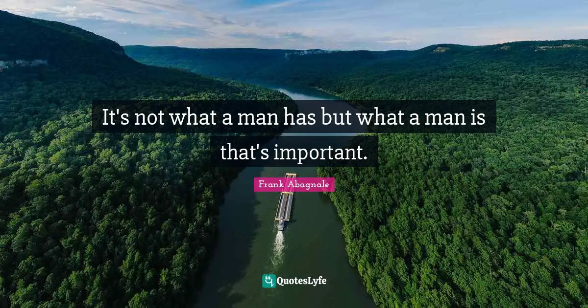 It's not what a man has but what a man is that's important.