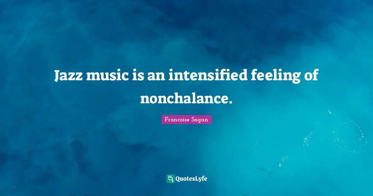 Jazz music is an intensified feeling of nonchalance.