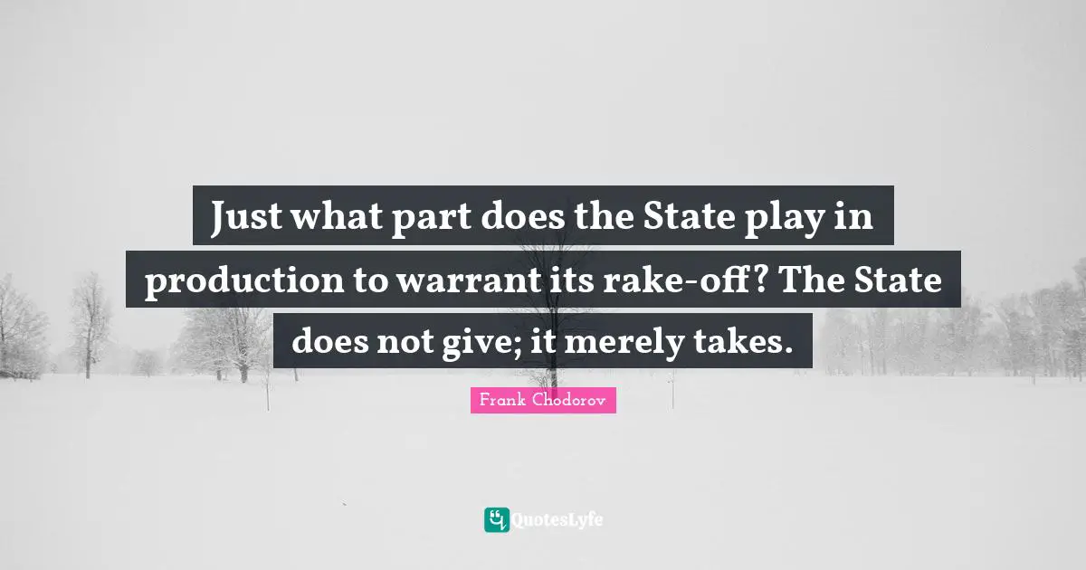 Frank Chodorov Quotes: "Just what part does the State play in production to warrant its rake-off? The State does not give; it merely takes."