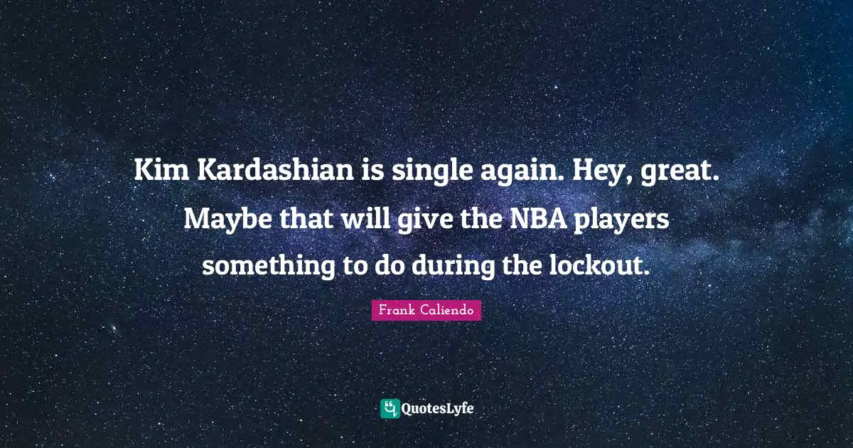 Kim Quotes: "Kim Kardashian is single again. Hey, great. Maybe that will give the NBA players something to do during the lockout."