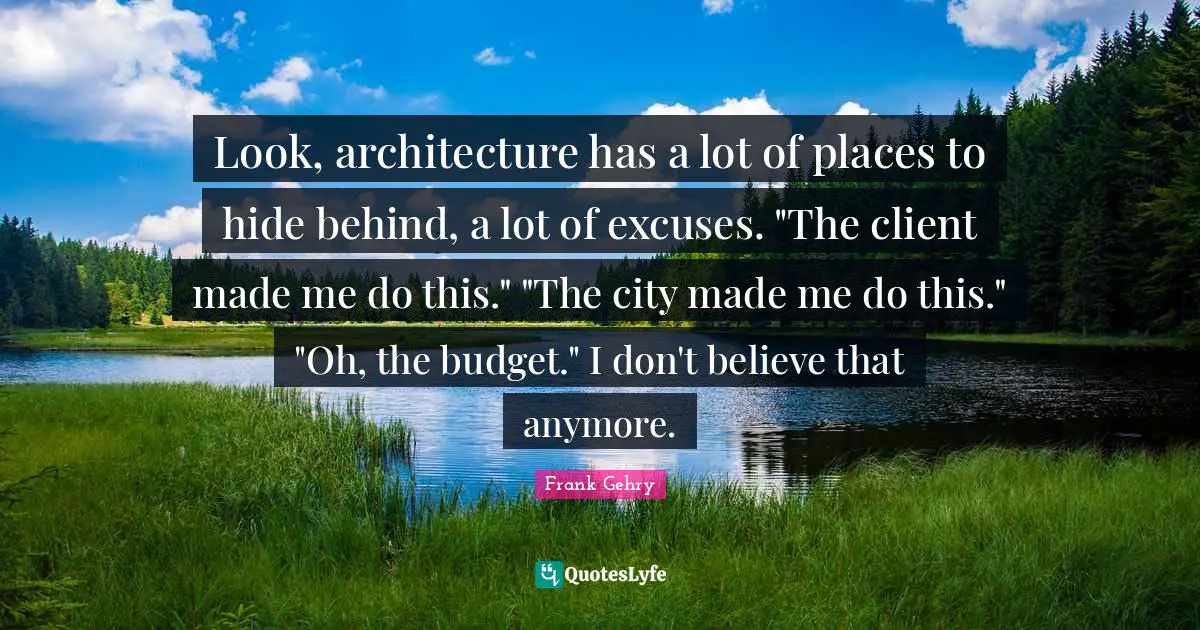 Look, architecture has a lot of places to hide behind, a lot of excuses. "The client made me do this." "The city made me do this." "Oh, the budget." I don't believe that anymore.