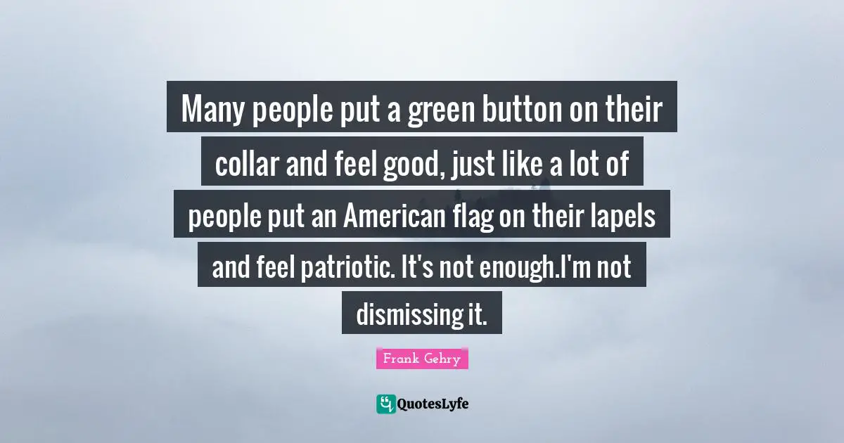 Many people put a green button on their collar and feel good, just like a lot of people put an American flag on their lapels and feel patriotic. It's not enough.I'm not dismissing it.
