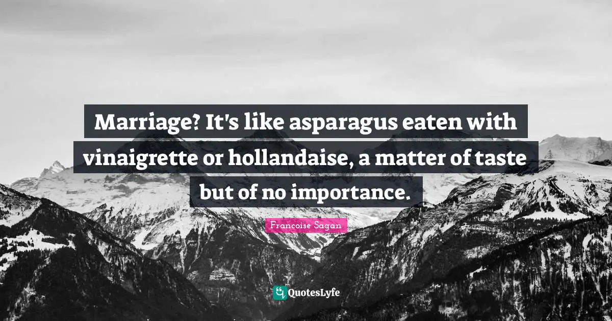 Marriage? It's like asparagus eaten with vinaigrette or hollandaise, a matter of taste but of no importance.