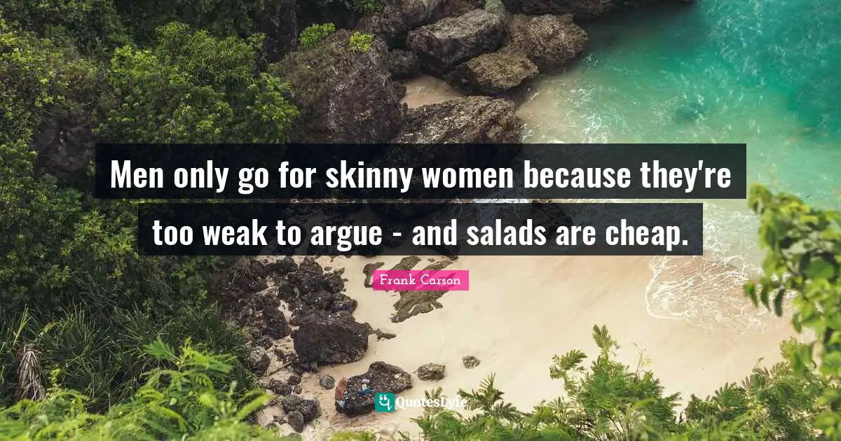 Men only go for skinny women because they're too weak to argue - and salads are cheap.