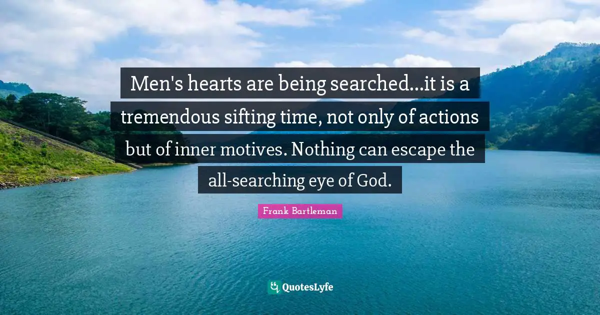 Men's hearts are being searched...it is a tremendous sifting time, not only of actions but of inner motives. Nothing can escape the all-searching eye of God.