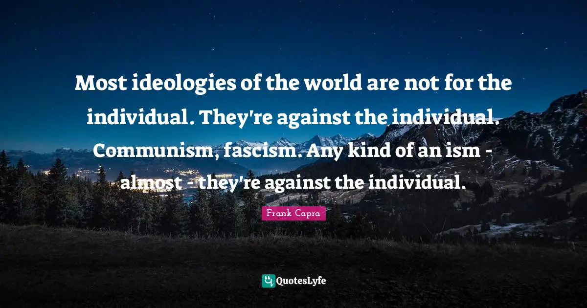 Most ideologies of the world are not for the individual. They're against the individual. Communism, fascism. Any kind of an ism - almost - they're against the individual.