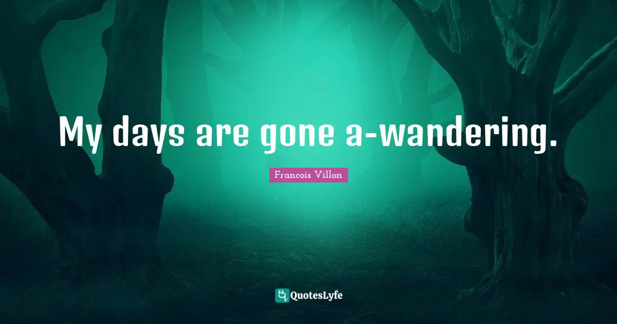 My days are gone a-wandering.