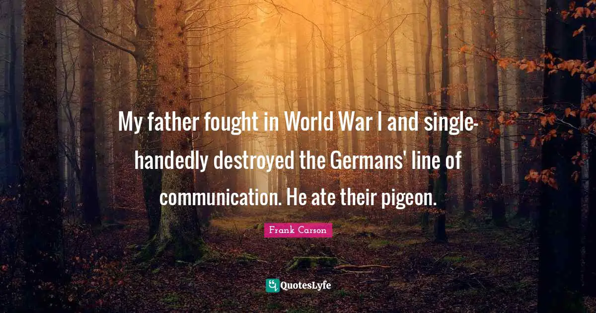 My father fought in World War I and single-handedly destroyed the Germans' line of communication. He ate their pigeon.