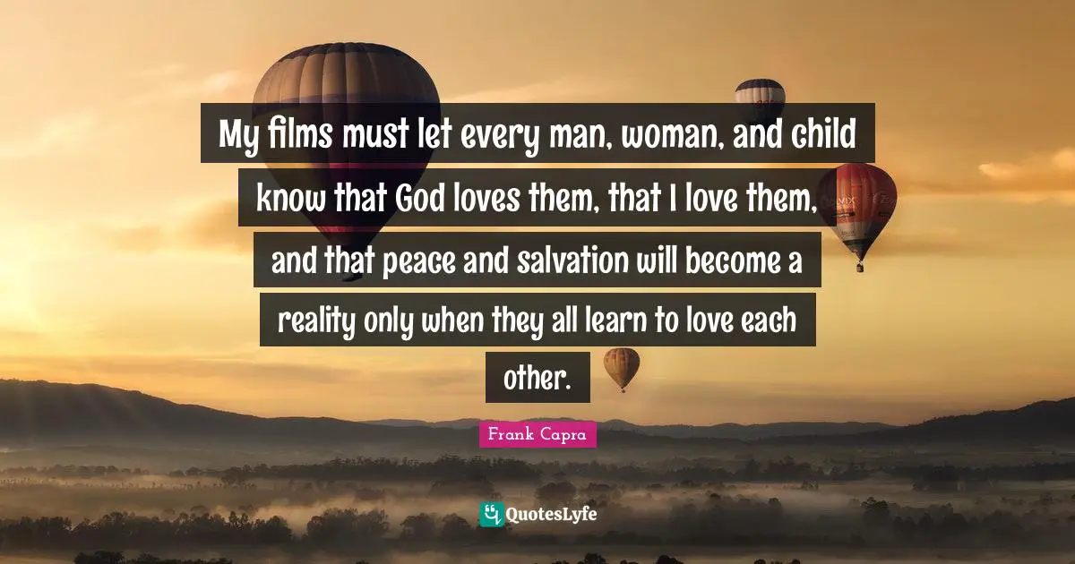 My films must let every man, woman, and child know that God loves them, that I love them, and that peace and salvation will become a reality only when they all learn to love each other.