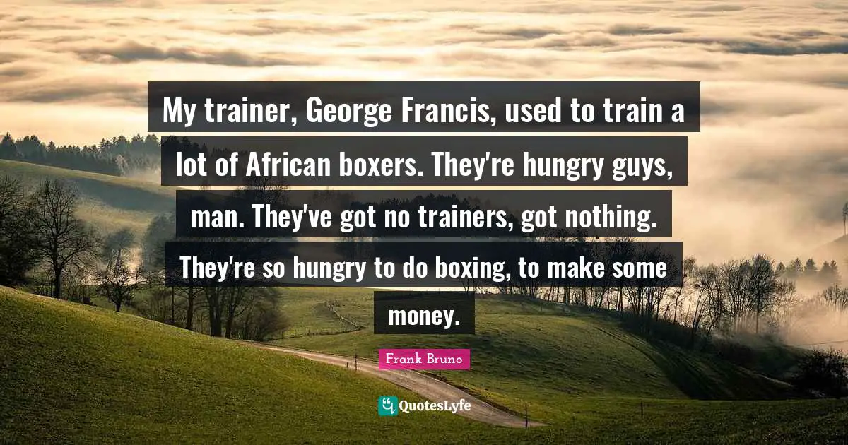 Frank Bruno Quotes: "My trainer, George Francis, used to train a lot of African boxers. They're hungry guys, man. They've got no trainers, got nothing. They're so hungry to do boxing, to make some money."
