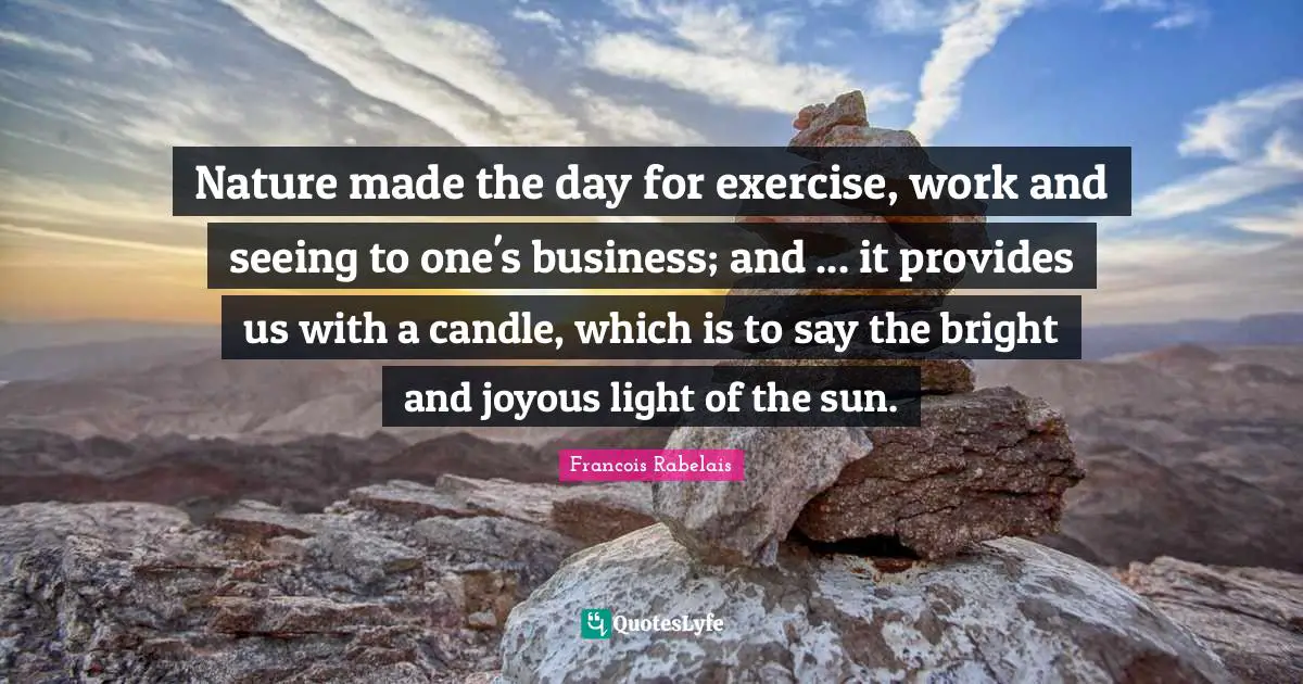 Nature made the day for exercise, work and seeing to one's business; and ... it provides us with a candle, which is to say the bright and joyous light of the sun.