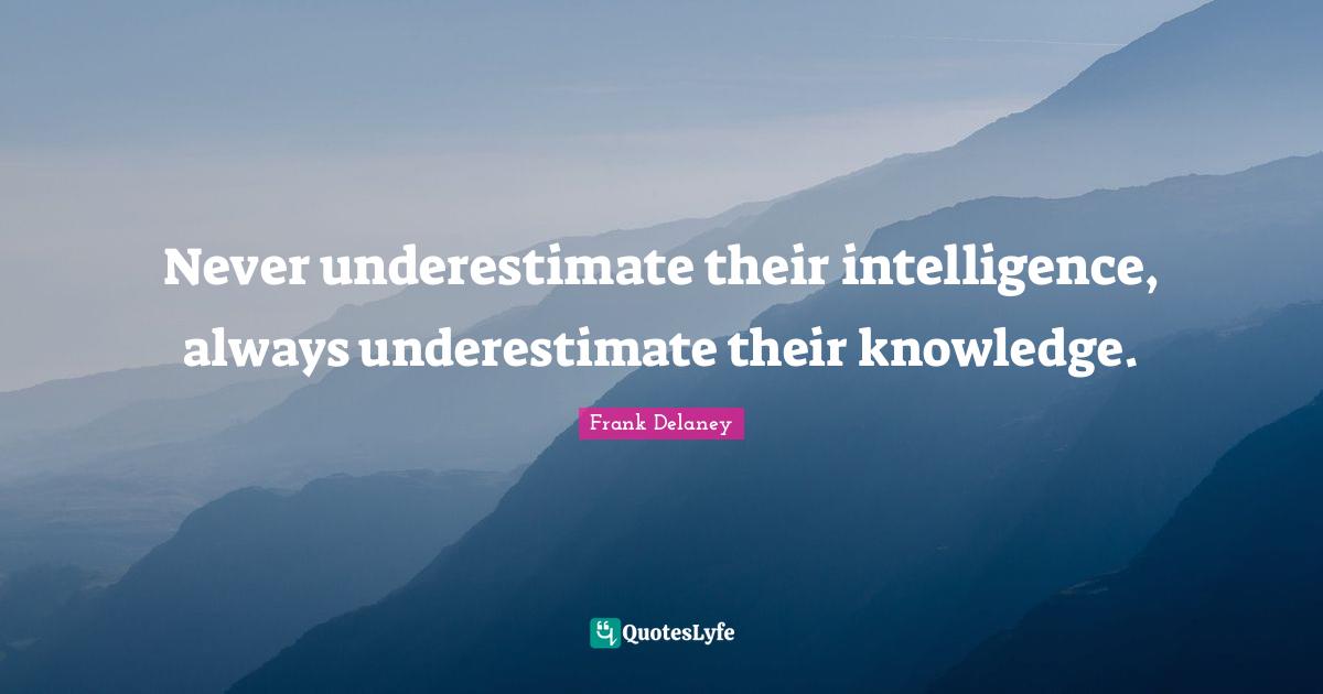 Never underestimate their intelligence, always underestimate their knowledge.