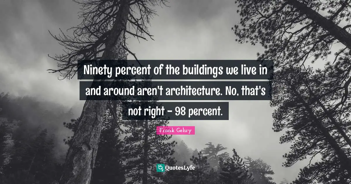 Ninety Quotes: "Ninety percent of the buildings we live in and around aren't architecture. No, that's not right - 98 percent."