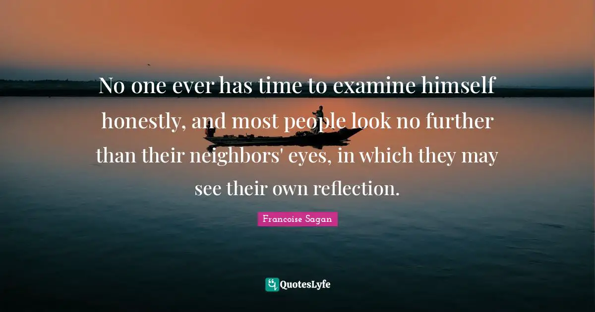 No one ever has time to examine himself honestly, and most people look no further than their neighbors' eyes, in which they may see their own reflection.