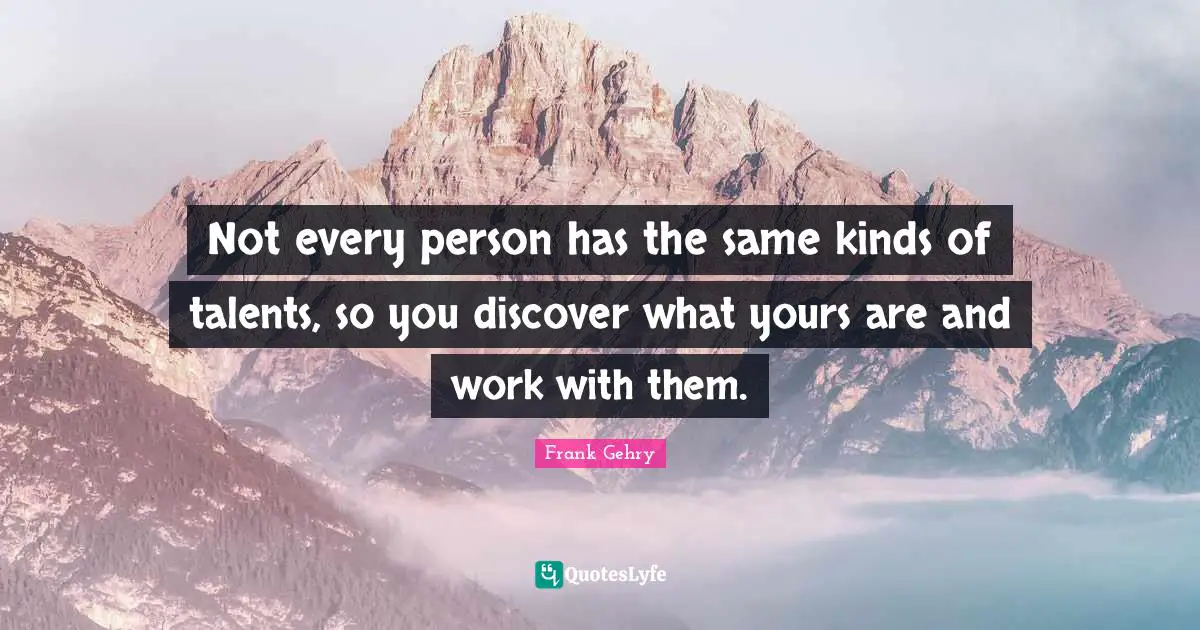 Talent Quotes: "Not every person has the same kinds of talents, so you discover what yours are and work with them."