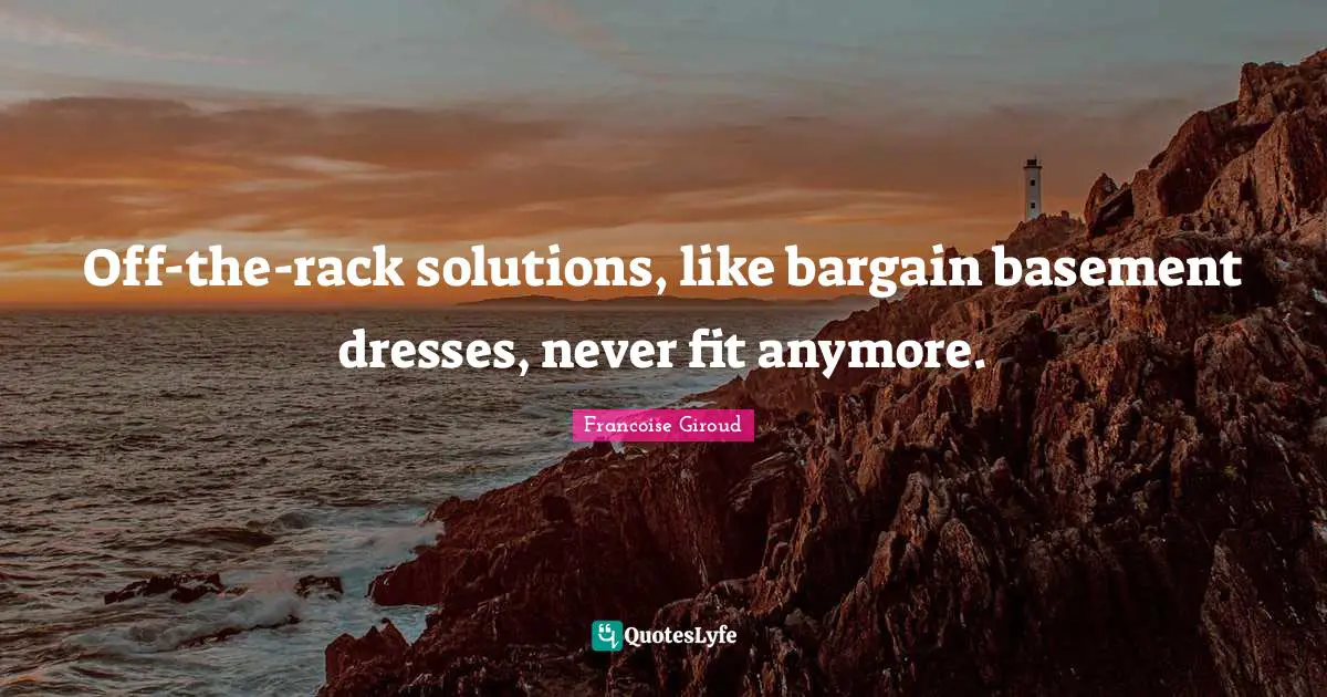 Off-the-rack solutions, like bargain basement dresses, never fit anymore.
