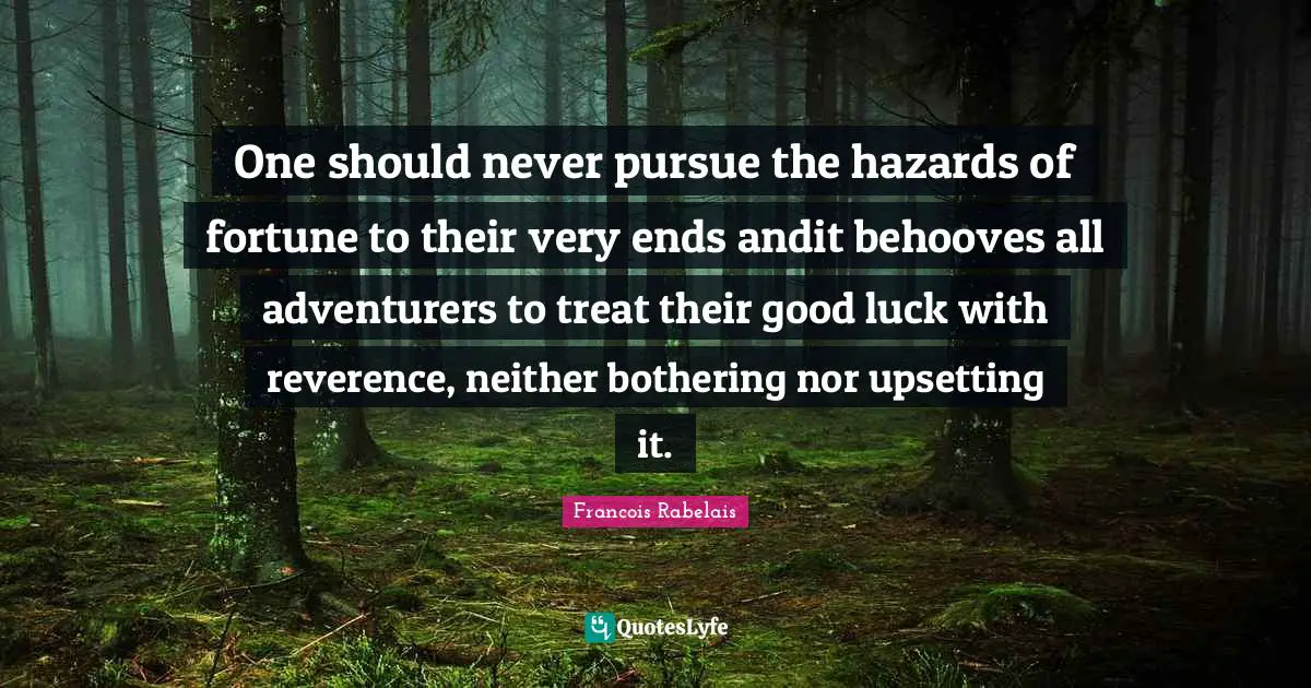 One should never pursue the hazards of fortune to their very ends andit behooves all adventurers to treat their good luck with reverence, neither bothering nor upsetting it.