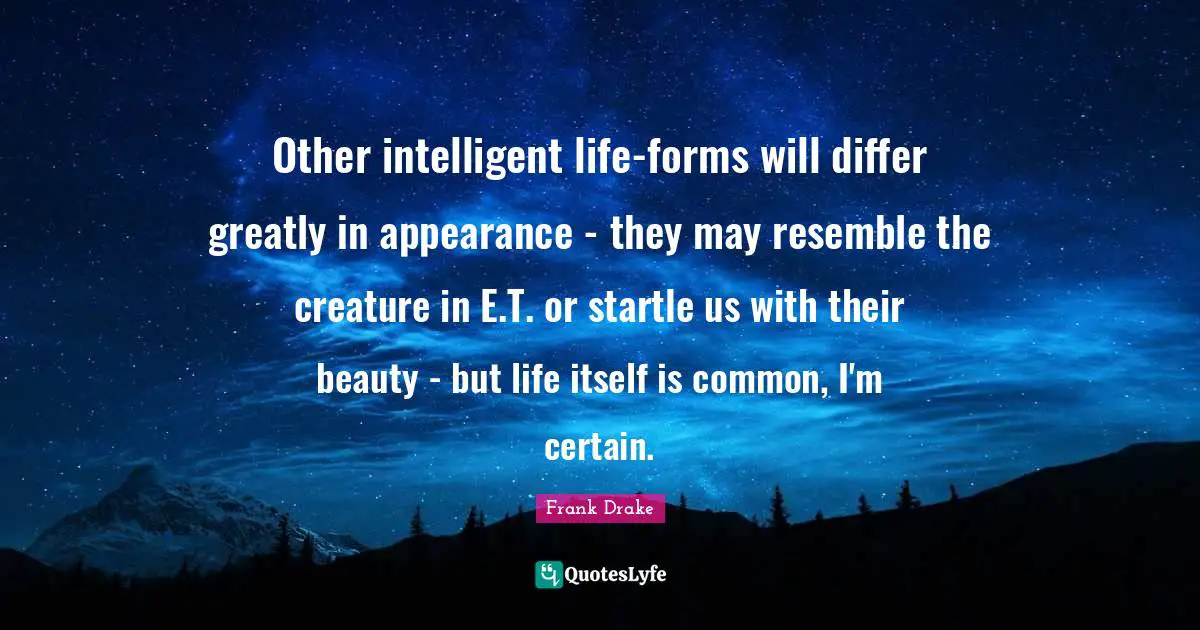 Other intelligent life-forms will differ greatly in appearance - they may resemble the creature in E.T. or startle us with their beauty - but life itself is common, I'm certain.