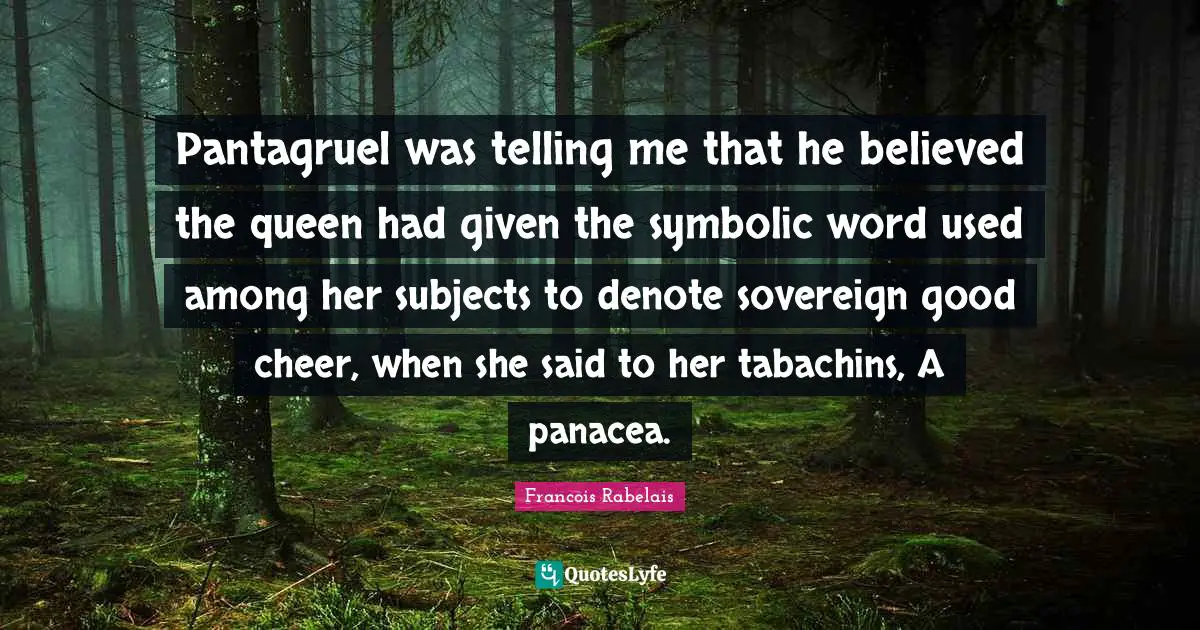 Pantagruel was telling me that he believed the queen had given the symbolic word used among her subjects to denote sovereign good cheer, when she said to her tabachins, A panacea.