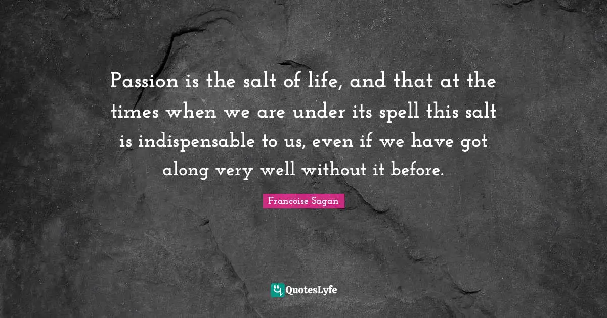Passion is the salt of life, and that at the times when we are under its spell this salt is indispensable to us, even if we have got along very well without it before.