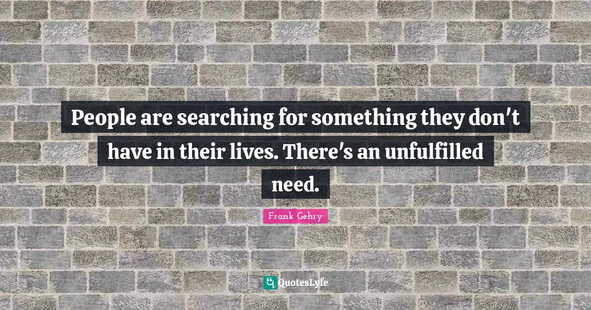 People are searching for something they don't have in their lives. There's an unfulfilled need.