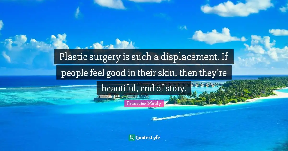 Plastic surgery is such a displacement. If people feel good in their skin, then they're beautiful, end of story.