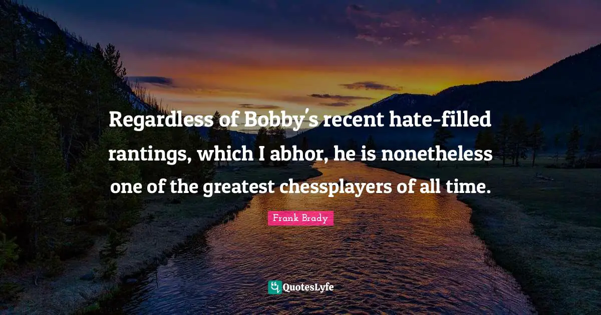 Regardless of Bobby's recent hate-filled rantings, which I abhor, he is nonetheless one of the greatest chessplayers of all time.