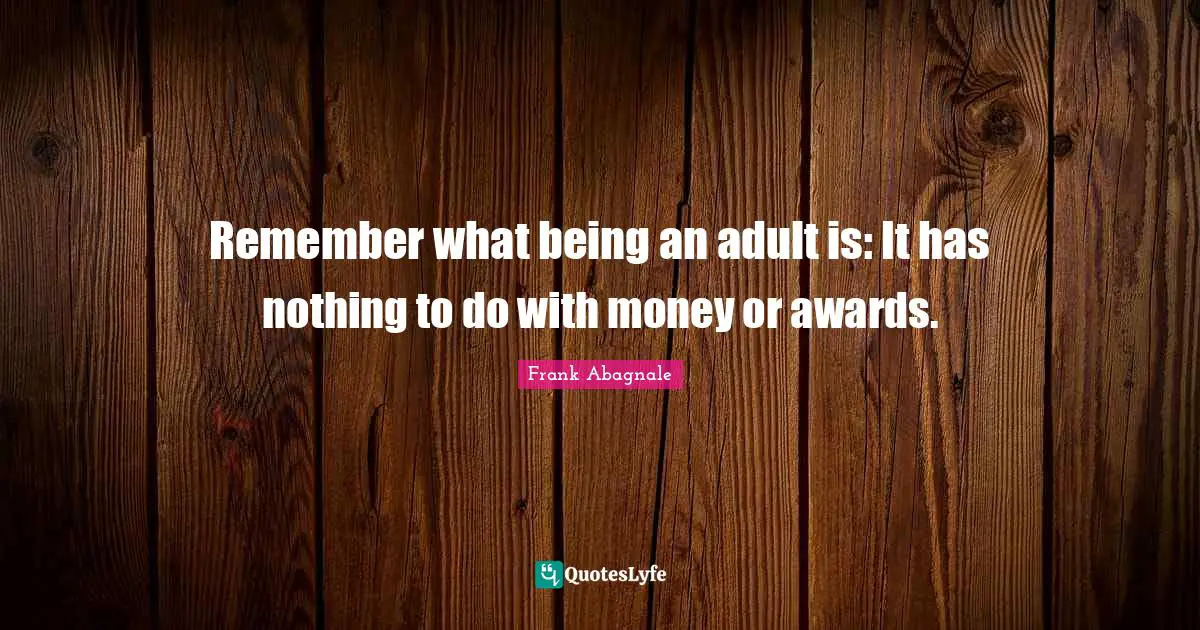 Remember what being an adult is: It has nothing to do with money or awards.