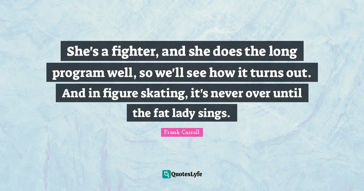 She's a fighter, and she does the long program well, so we'll see how it turns out. And in figure skating, it's never over until the fat lady sings.