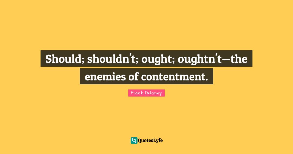 Should; shouldn't; ought; oughtn't—the enemies of contentment.