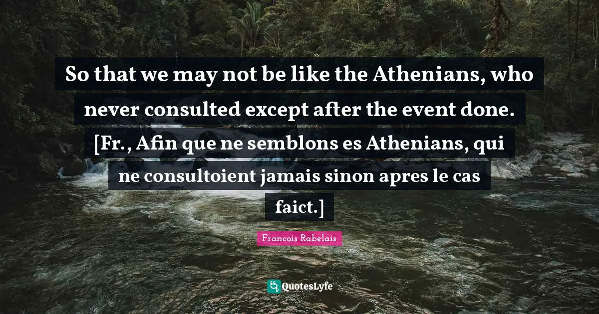 So that we may not be like the Athenians, who never consulted except after the event done. [Fr., Afin que ne semblons es Athenians, qui ne consultoient jamais sinon apres le cas faict.]
