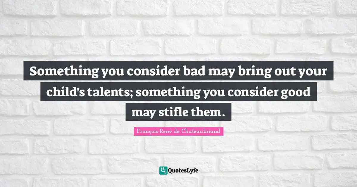 Something you consider bad may bring out your child's talents; something you consider good may stifle them.