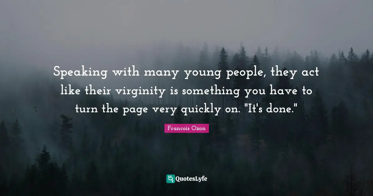 Speaking with many young people, they act like their virginity is something you have to turn the page very quickly on. "It's done."