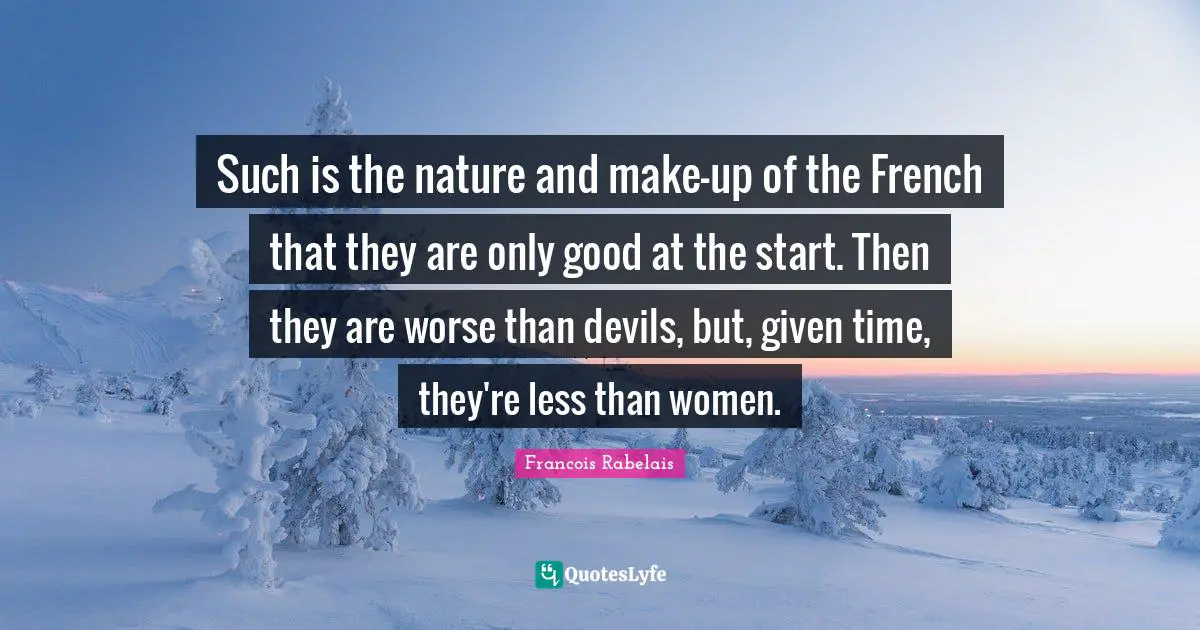 Such is the nature and make-up of the French that they are only good at the start. Then they are worse than devils, but, given time, they're less than women.