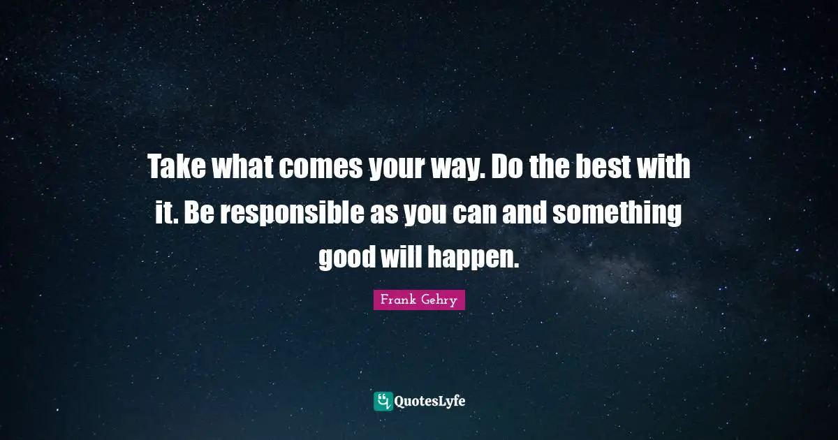 Responsible Quotes: "Take what comes your way. Do the best with it. Be responsible as you can and something good will happen."