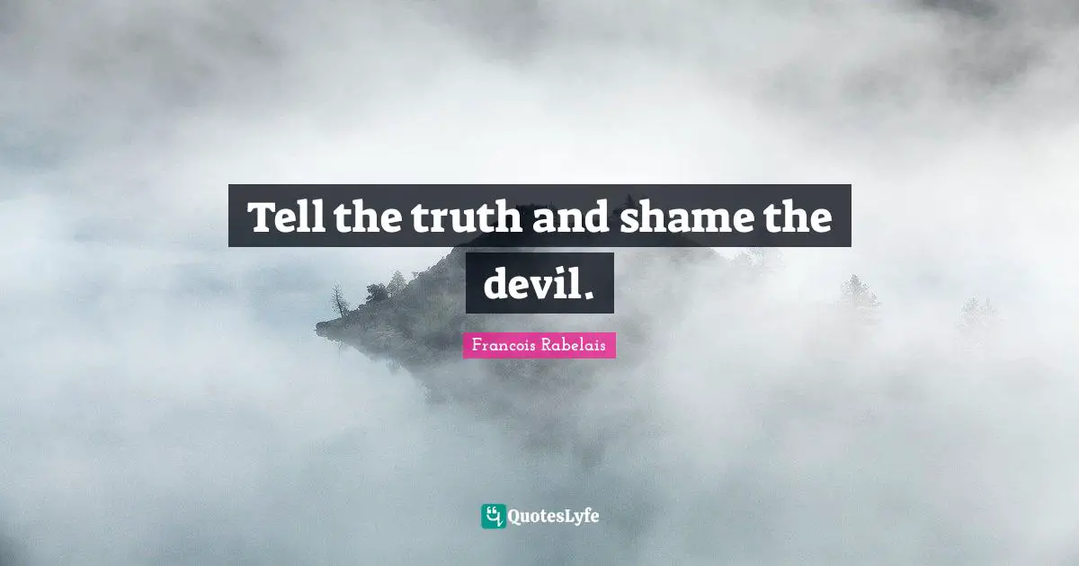 Tell the truth and shame the devil.