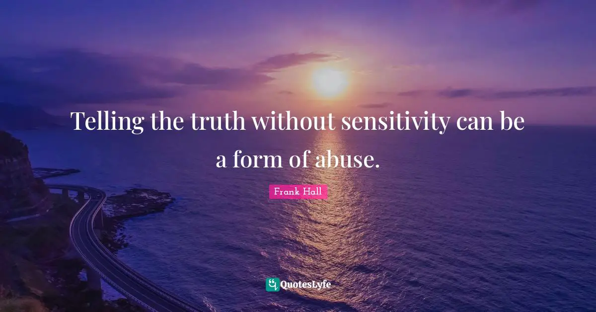Telling the truth without sensitivity can be a form of abuse.