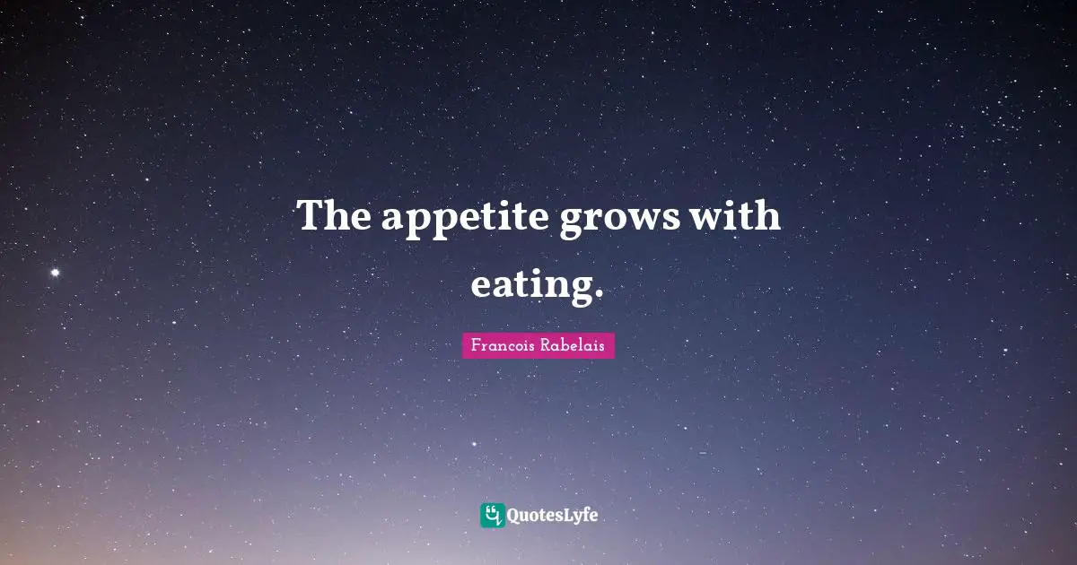The appetite grows with eating.