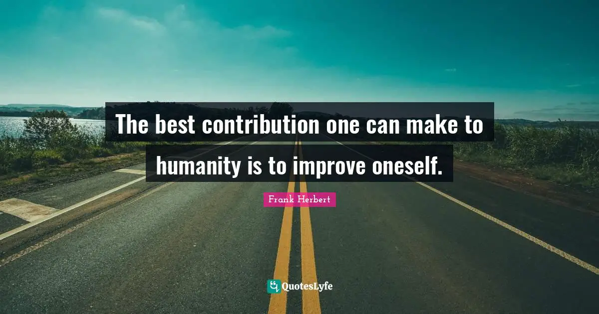 The best contribution one can make to humanity is to improve oneself.