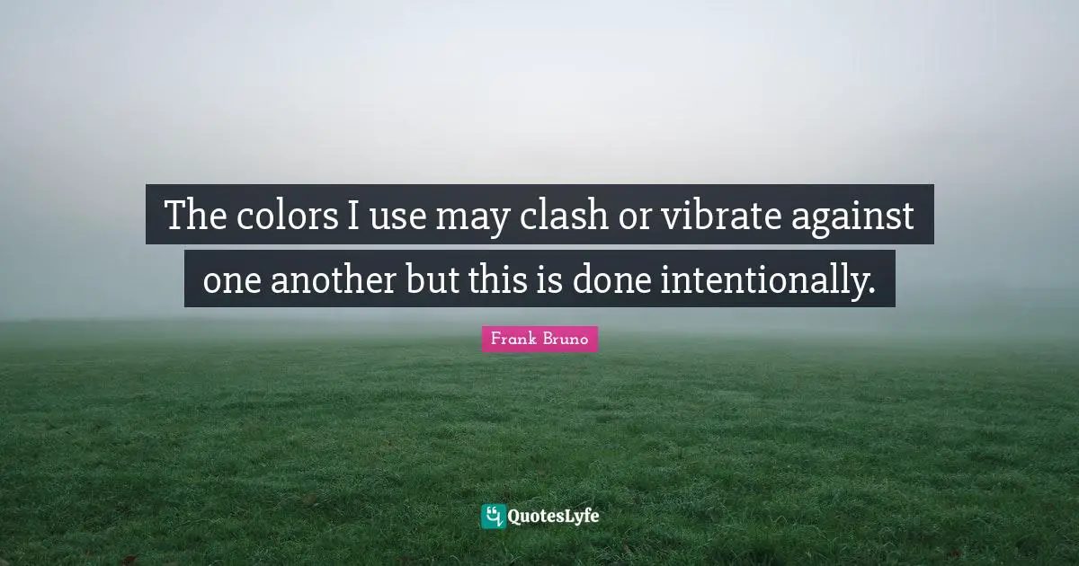 Frank Bruno Quotes: "The colors I use may clash or vibrate against one another but this is done intentionally."
