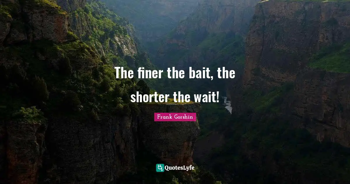 The finer the bait, the shorter the wait!