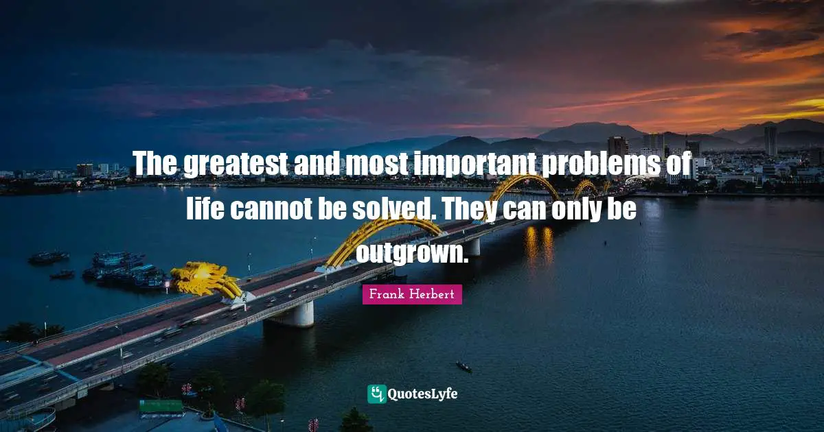 The greatest and most important problems of life cannot be solved. They can only be outgrown.