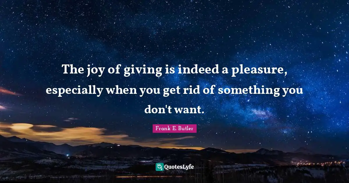 The joy of giving is indeed a pleasure, especially when you get rid of something you don't want.
