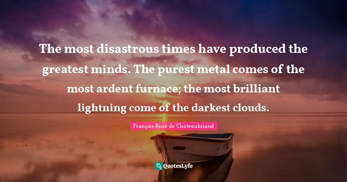 Lightning Quotes: "The most disastrous times have produced the greatest minds. The purest metal comes of the most ardent furnace; the most brilliant lightning come of the darkest clouds."