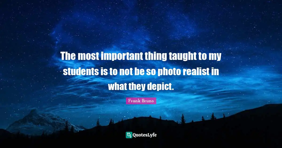 Frank Bruno Quotes: "The most important thing taught to my students is to not be so photo realist in what they depict."