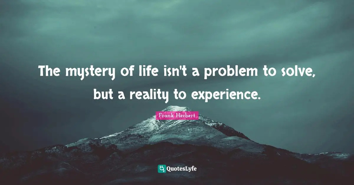 The mystery of life isn't a problem to solve, but a reality to experience.