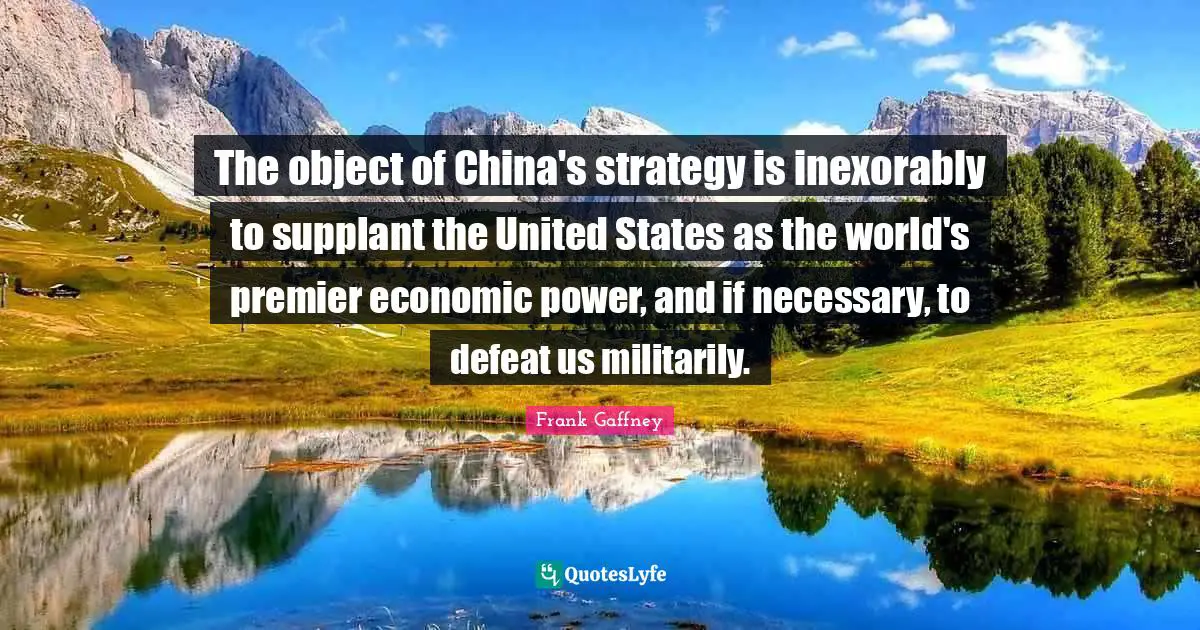 The object of China's strategy is inexorably to supplant the United States as the world's premier economic power, and if necessary, to defeat us militarily.