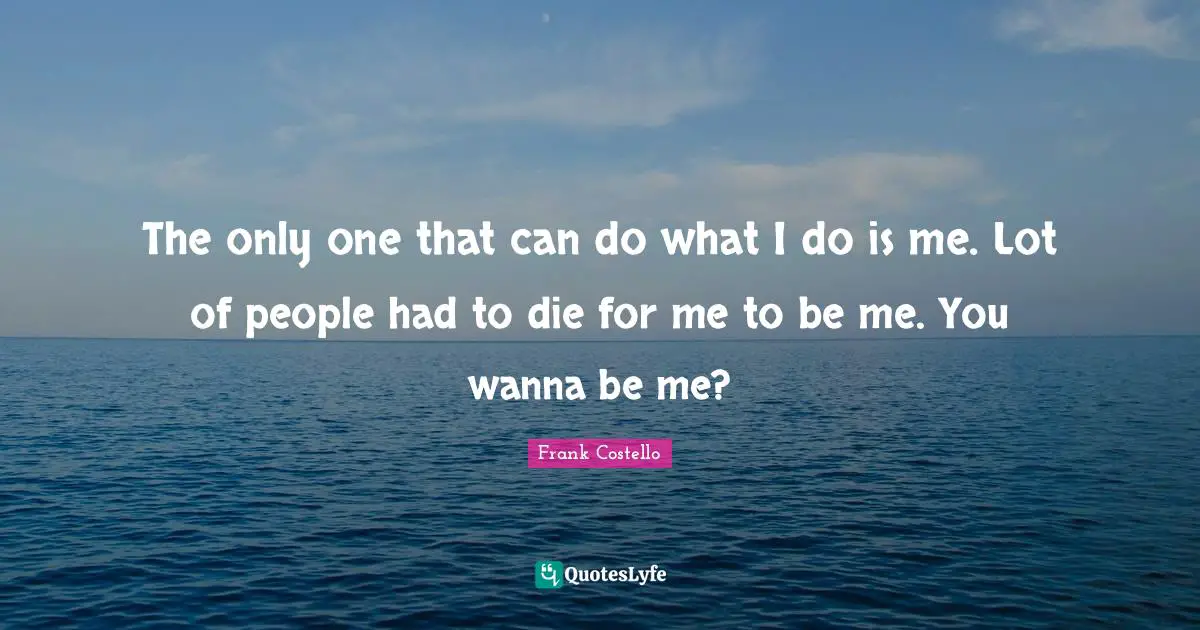The only one that can do what I do is me. Lot of people had to die for me to be me. You wanna be me?