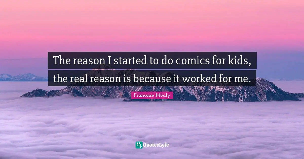 The reason I started to do comics for kids, the real reason is because it worked for me.