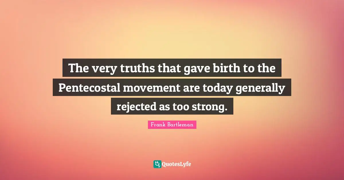 The very truths that gave birth to the Pentecostal movement are today generally rejected as too strong.
